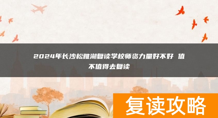 2024年长沙松雅湖复读学校师资力量好不好 值不值得去复读