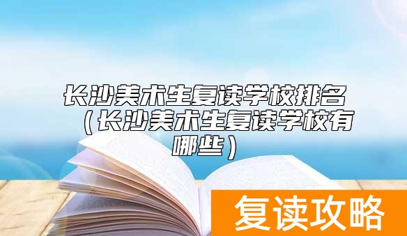 长沙美术生复读学校排名（长沙美术生复读学校有哪些）